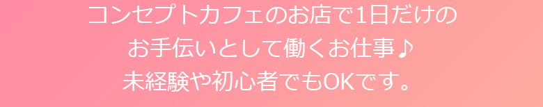 コンセプトカフェのお店で1日だけのお手伝いとして働くお仕事♪未経験や初心者でもOKです。