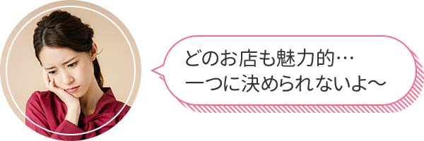 どのお店も魅力的…一つに決められないよ～