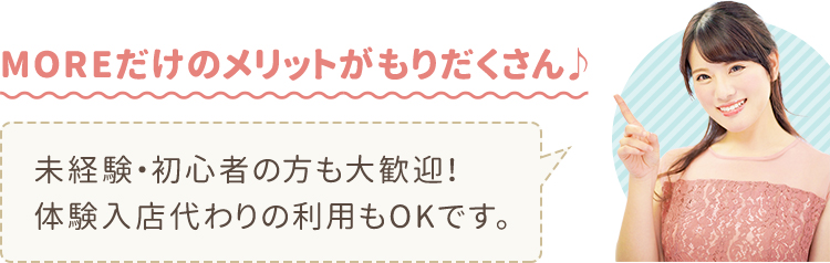 MOREだけのメリットがもりだくさん♪未経験・初心者の方も大歓迎！体験入店代わりの利用もOKです｡