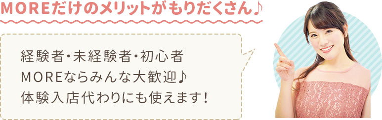 MOREだけのメリットがもりだくさん♪未経験･初心者の方も大歓迎！体験入店代わりの利用もOKです｡